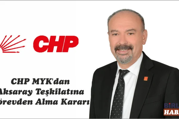 CHP MYK’dan Aksaray Teşkilatına Görevden Alma Kararı