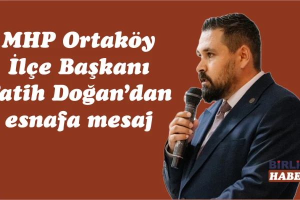 MHP Ortaköy Başkanı Fatih Doğan’dan esnafa mesaj